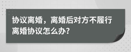 协议离婚，离婚后对方不履行离婚协议怎么办？