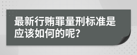 最新行贿罪量刑标准是应该如何的呢？