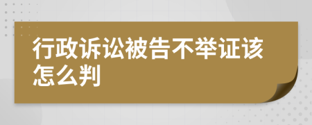 行政诉讼被告不举证该怎么判