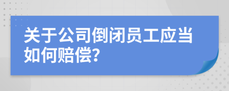 关于公司倒闭员工应当如何赔偿？