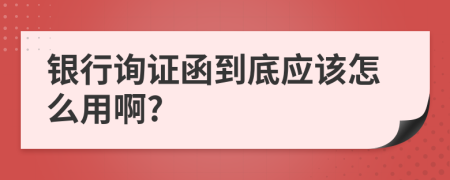 银行询证函到底应该怎么用啊?