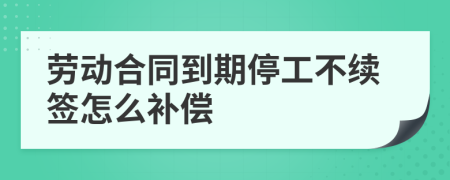 劳动合同到期停工不续签怎么补偿