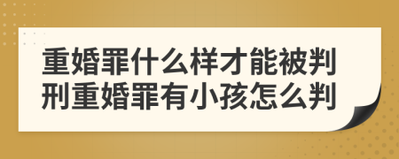 重婚罪什么样才能被判刑重婚罪有小孩怎么判