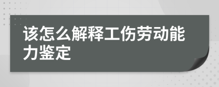 该怎么解释工伤劳动能力鉴定