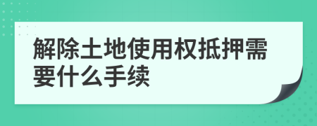 解除土地使用权抵押需要什么手续