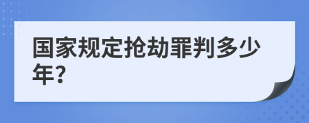 国家规定抢劫罪判多少年？