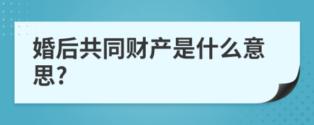 婚后共同财产是什么意思?