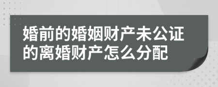 婚前的婚姻财产未公证的离婚财产怎么分配