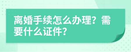 离婚手续怎么办理？需要什么证件？