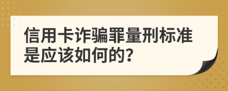 信用卡诈骗罪量刑标准是应该如何的？