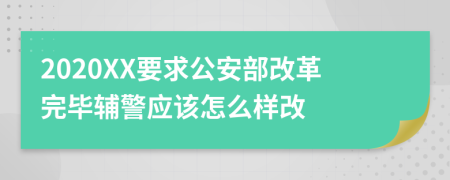 2020XX要求公安部改革完毕辅警应该怎么样改