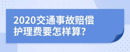 2020交通事故赔偿护理费要怎样算？