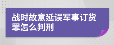 战时故意延误军事订货罪怎么判刑