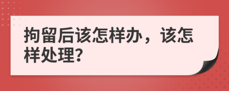 拘留后该怎样办，该怎样处理？