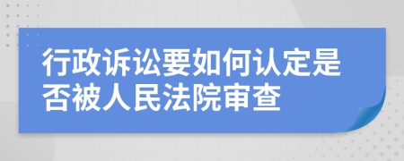 行政诉讼要如何认定是否被人民法院审查