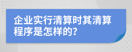 企业实行清算时其清算程序是怎样的？