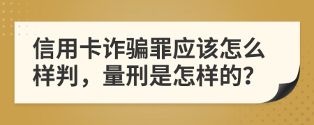 信用卡诈骗罪应该怎么样判，量刑是怎样的？