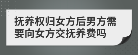抚养权归女方后男方需要向女方交抚养费吗