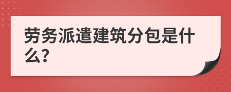 劳务派遣建筑分包是什么？