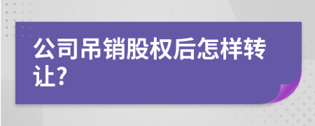 公司吊销股权后怎样转让?