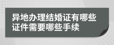 异地办理结婚证有哪些证件需要哪些手续