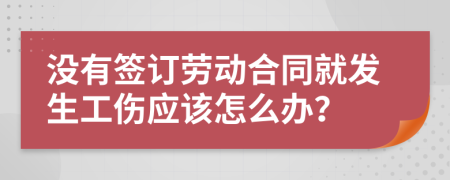 没有签订劳动合同就发生工伤应该怎么办？
