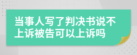 当事人写了判决书说不上诉被告可以上诉吗