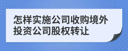 怎样实施公司收购境外投资公司股权转让