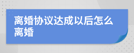 离婚协议达成以后怎么离婚