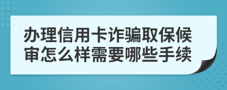 办理信用卡诈骗取保候审怎么样需要哪些手续