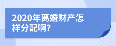 2020年离婚财产怎样分配啊？