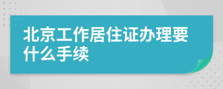 北京工作居住证办理要什么手续