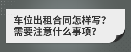 车位出租合同怎样写？需要注意什么事项？