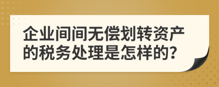 企业间间无偿划转资产的税务处理是怎样的？