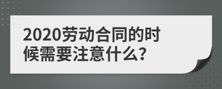 2020劳动合同的时候需要注意什么？