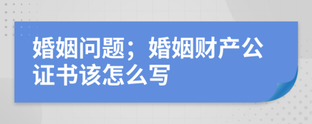 婚姻问题；婚姻财产公证书该怎么写