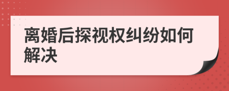 离婚后探视权纠纷如何解决