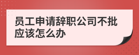 员工申请辞职公司不批应该怎么办