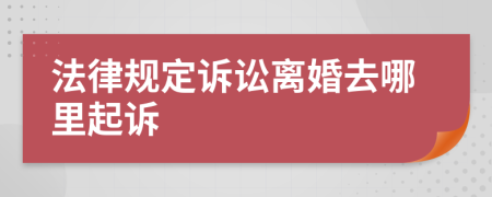 法律规定诉讼离婚去哪里起诉