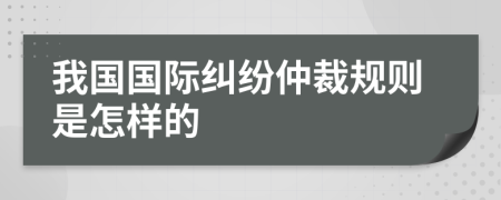 我国国际纠纷仲裁规则是怎样的