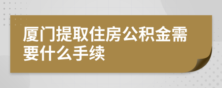 厦门提取住房公积金需要什么手续