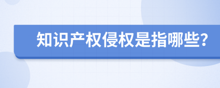 知识产权侵权是指哪些？