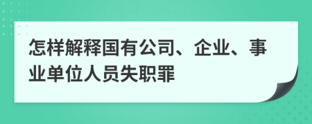 怎样解释国有公司、企业、事业单位人员失职罪