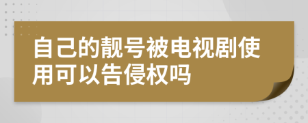 自己的靓号被电视剧使用可以告侵权吗