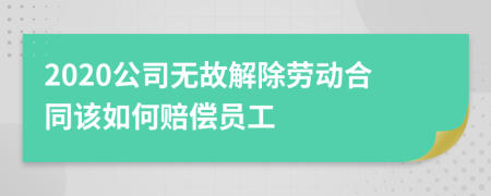 2020公司无故解除劳动合同该如何赔偿员工