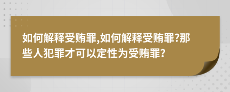 如何解释受贿罪,如何解释受贿罪?那些人犯罪才可以定性为受贿罪？