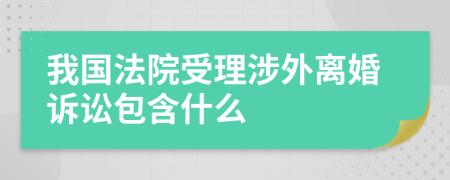 我国法院受理涉外离婚诉讼包含什么