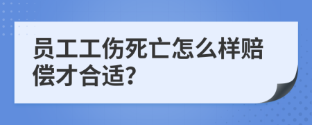 员工工伤死亡怎么样赔偿才合适？