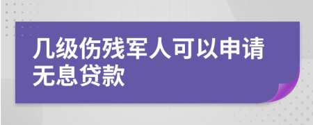 几级伤残军人可以申请无息贷款