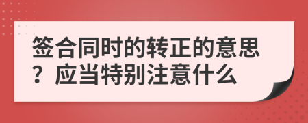 签合同时的转正的意思？应当特别注意什么